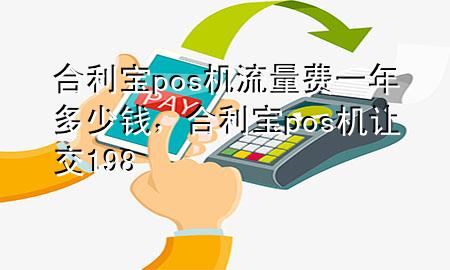 合利宝pos机流量费一年多少钱，合利宝pos机让交198