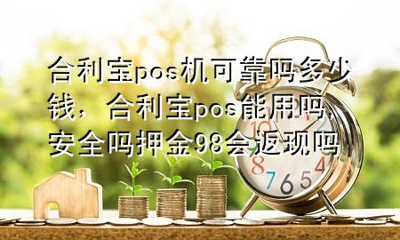 合利宝pos机可靠吗多少钱，合利宝pos能用吗,安全吗押金98会返现吗