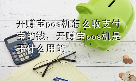 开赚宝pos机怎么收支付宝的钱，开赚宝pos机是干什么用的