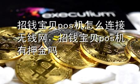 招钱宝贝pos机怎么连接无线网，招钱宝贝pos机有押金吗