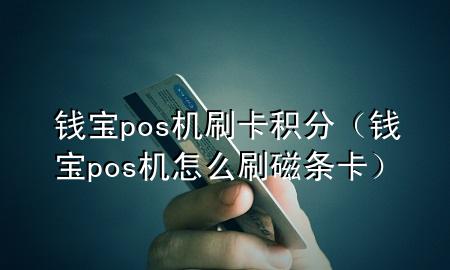 钱宝pos机刷卡积分（钱宝pos机怎么刷磁条卡）