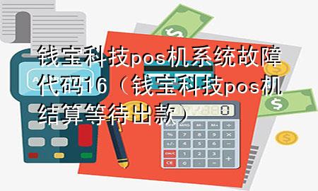 钱宝科技pos机系统故障代码16（钱宝科技pos机结算等待出款）