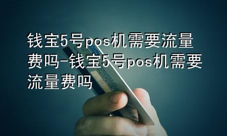 钱宝5号pos机需要流量费吗-钱宝5号pos机需要流量费吗