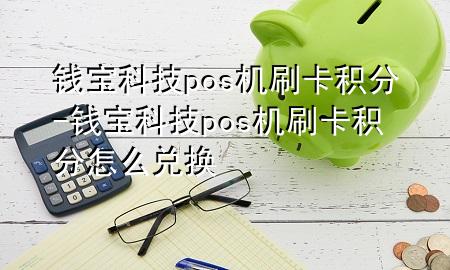 钱宝科技pos机刷卡积分-钱宝科技pos机刷卡积分怎么兑换